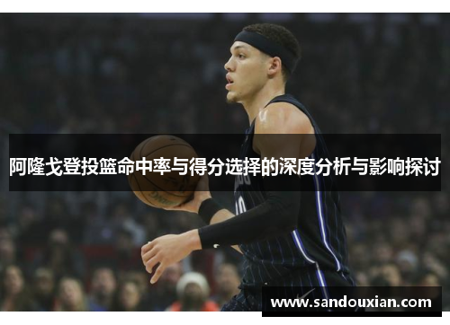 阿隆戈登投篮命中率与得分选择的深度分析与影响探讨
