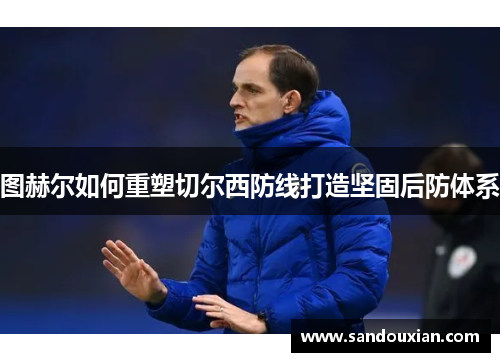 图赫尔如何重塑切尔西防线打造坚固后防体系