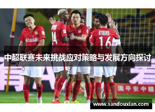 中超联赛未来挑战应对策略与发展方向探讨