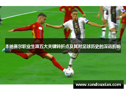 本纳赛尔职业生涯五大关键转折点及其对足球历史的深远影响
