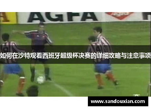 如何在沙特观看西班牙超级杯决赛的详细攻略与注意事项