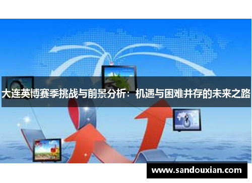 大连英博赛季挑战与前景分析：机遇与困难并存的未来之路