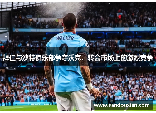 拜仁与沙特俱乐部争夺沃克：转会市场上的激烈竞争