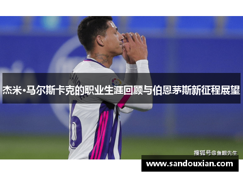 杰米·马尔斯卡克的职业生涯回顾与伯恩茅斯新征程展望