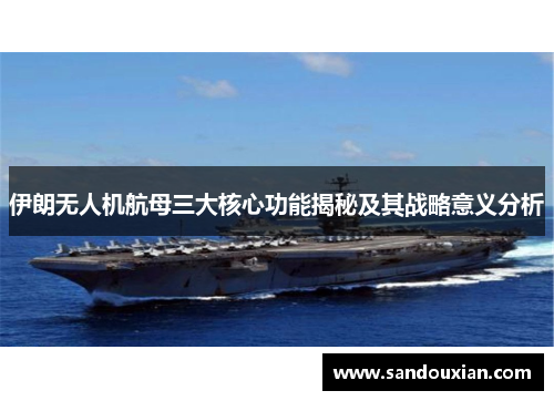 伊朗无人机航母三大核心功能揭秘及其战略意义分析