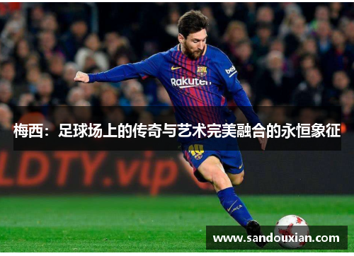 梅西：足球场上的传奇与艺术完美融合的永恒象征