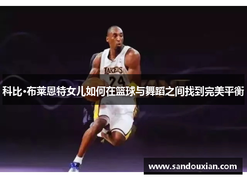 科比·布莱恩特女儿如何在篮球与舞蹈之间找到完美平衡