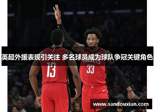 英超外援表现引关注 多名球员成为球队争冠关键角色