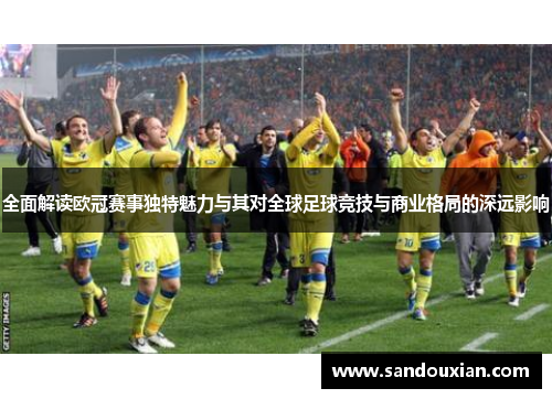全面解读欧冠赛事独特魅力与其对全球足球竞技与商业格局的深远影响
