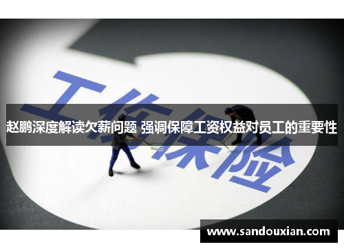 赵鹏深度解读欠薪问题 强调保障工资权益对员工的重要性 赵鹏深度解读欠薪问题 强调保障工资权益对员工的重要性