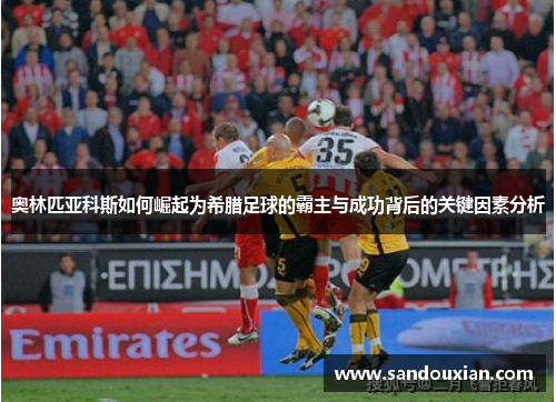 奥林匹亚科斯如何崛起为希腊足球的霸主与成功背后的关键因素分析 奥林匹亚科斯如何崛起为希腊足球的霸主与成功背后的关键因素分析