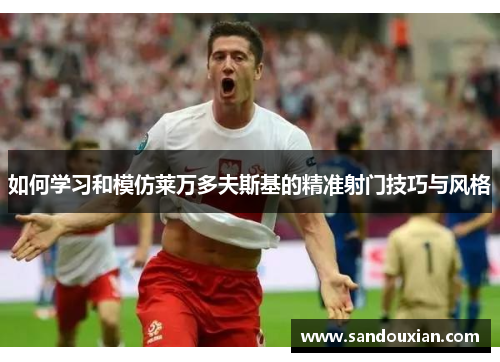 如何学习和模仿莱万多夫斯基的精准射门技巧与风格