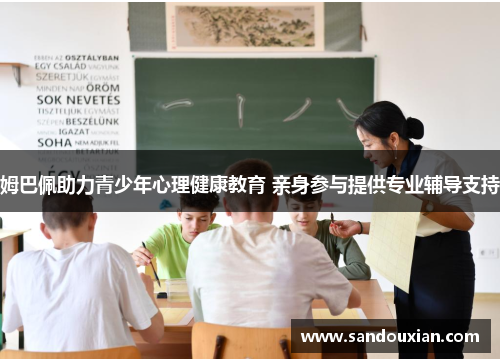 姆巴佩助力青少年心理健康教育 亲身参与提供专业辅导支持