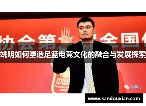 姚明如何塑造足篮电竞文化的融合与发展探索