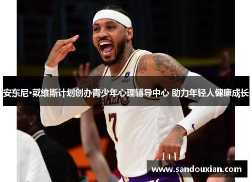 安东尼·戴维斯计划创办青少年心理辅导中心 助力年轻人健康成长