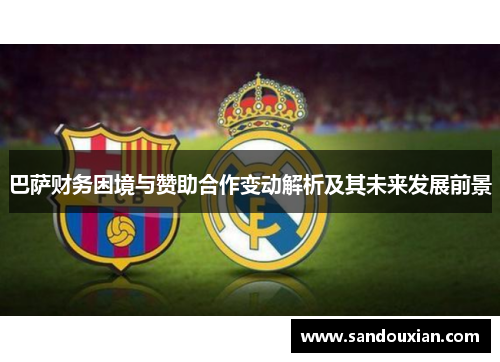 巴萨财务困境与赞助合作变动解析及其未来发展前景